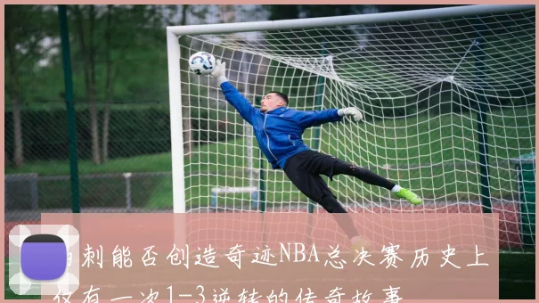 马刺能否创造奇迹NBA总决赛历史上仅有一次1-3逆转的传奇故事