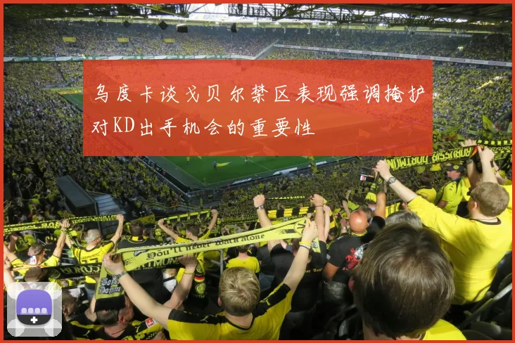 乌度卡谈戈贝尔禁区表现强调掩护对KD出手机会的重要性