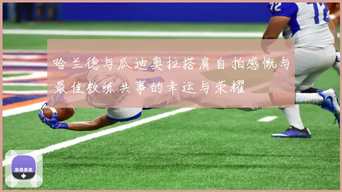 哈兰德与瓜迪奥拉搭肩自拍感慨与最佳教练共事的幸运与荣耀