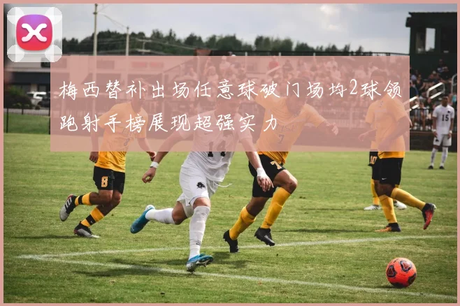 梅西替补出场任意球破门场均2球领跑射手榜展现超强实力