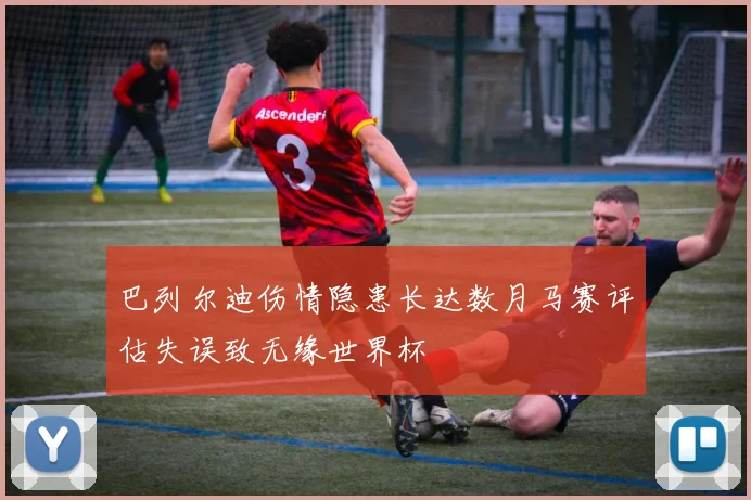 巴列尔迪伤情隐患长达数月马赛评估失误致无缘世界杯