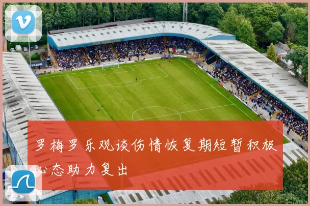 罗梅罗乐观谈伤情恢复期短暂积极心态助力复出