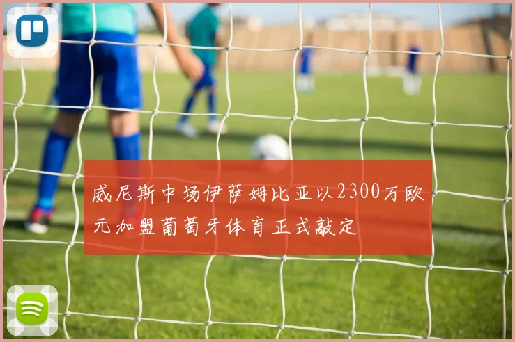 威尼斯中场伊萨姆比亚以2300万欧元加盟葡萄牙体育正式敲定