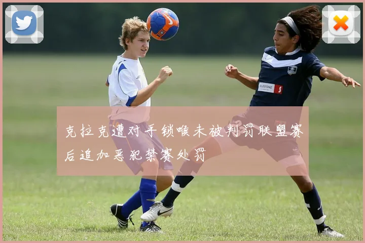 克拉克遭对手锁喉未被判罚联盟赛后追加恶犯禁赛处罚