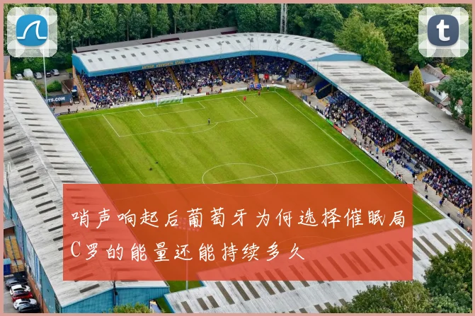 哨声响起后葡萄牙为何选择催眠局C罗的能量还能持续多久