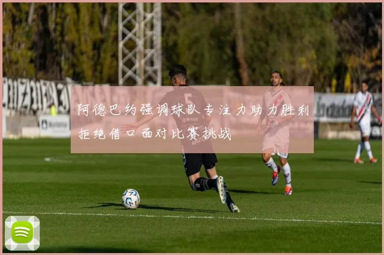 阿德巴约强调球队专注力助力胜利拒绝借口面对比赛挑战
