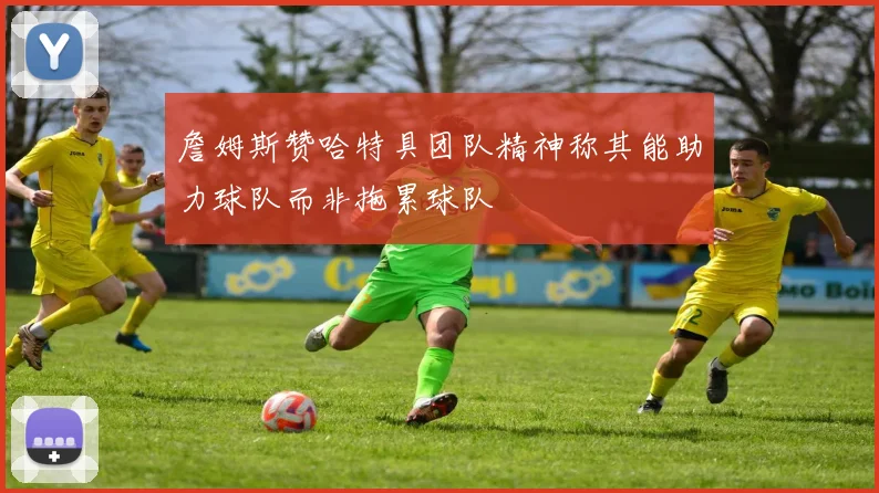 詹姆斯赞哈特具团队精神称其能助力球队而非拖累球队