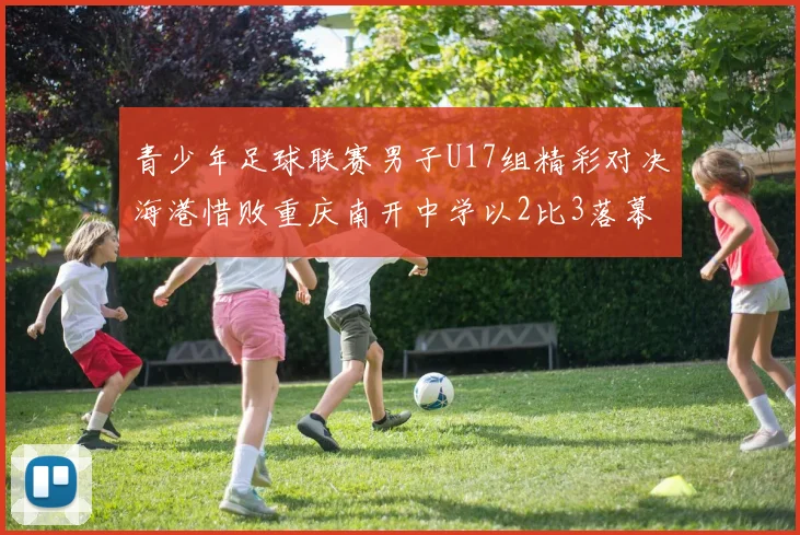 青少年足球联赛男子U17组精彩对决海港惜败重庆南开中学以2比3落幕