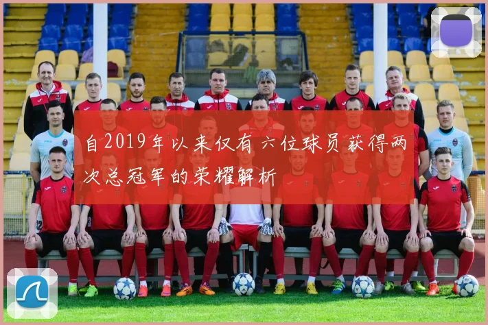 自2019年以来仅有六位球员获得两次总冠军的荣耀解析