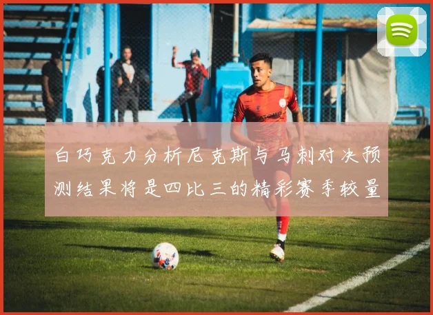 白巧克力分析尼克斯与马刺对决预测结果将是四比三的精彩赛季较量