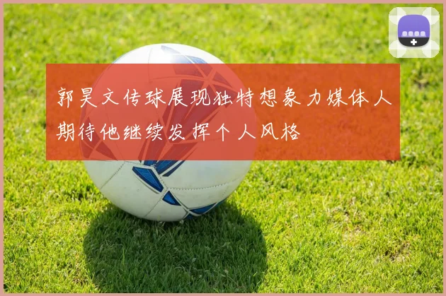 郭昊文传球展现独特想象力媒体人期待他继续发挥个人风格
