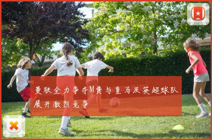 曼联全力争夺M费与皇马及英超球队展开激烈竞争