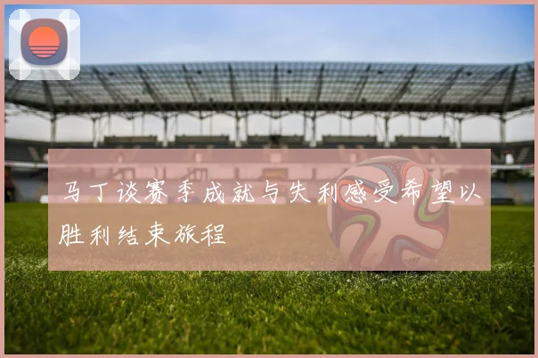 马丁谈赛季成就与失利感受希望以胜利结束旅程