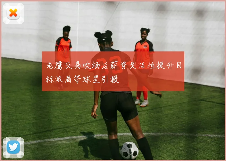 老鹰交易吹杨后薪资灵活性提升目标浓眉等球星引援
