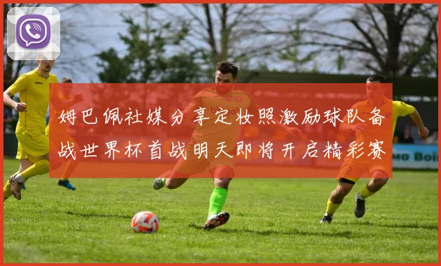 姆巴佩社媒分享定妆照激励球队备战世界杯首战明天即将开启精彩赛事