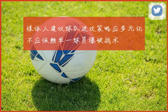 媒体人建议球队进攻策略应多元化不应依赖单一球员爆破战术