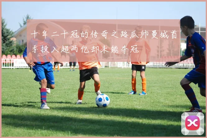 十年二十冠的传奇之路瓜帅曼城首季投入超两亿却未能夺冠