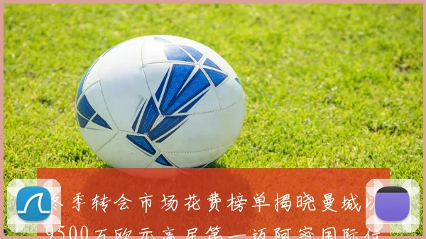 冬季转会市场花费榜单揭晓曼城以9500万欧元高居第一迈阿密国际位列第十一