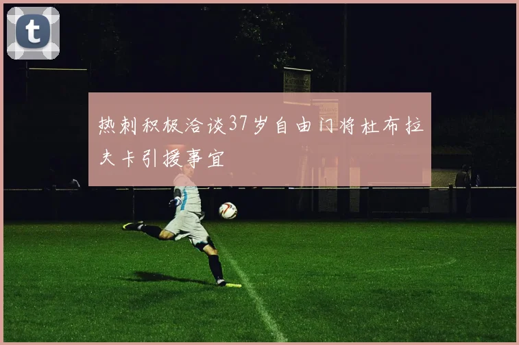 热刺积极洽谈37岁自由门将杜布拉夫卡引援事宜