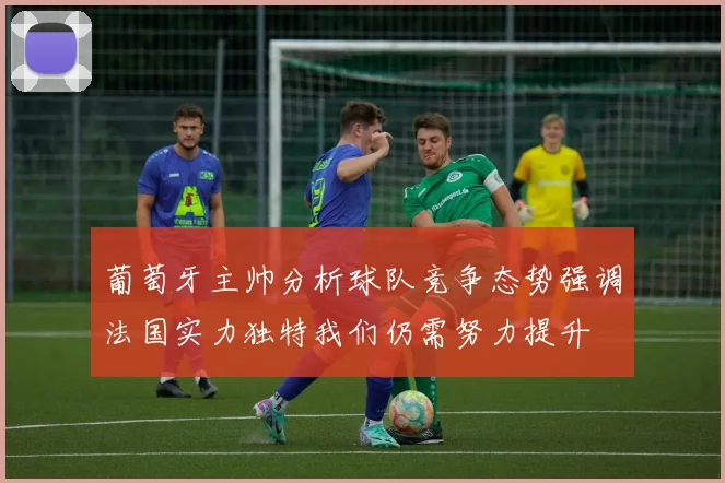 葡萄牙主帅分析球队竞争态势强调法国实力独特我们仍需努力提升