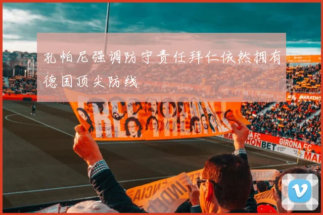 孔帕尼强调防守责任拜仁依然拥有德国顶尖防线