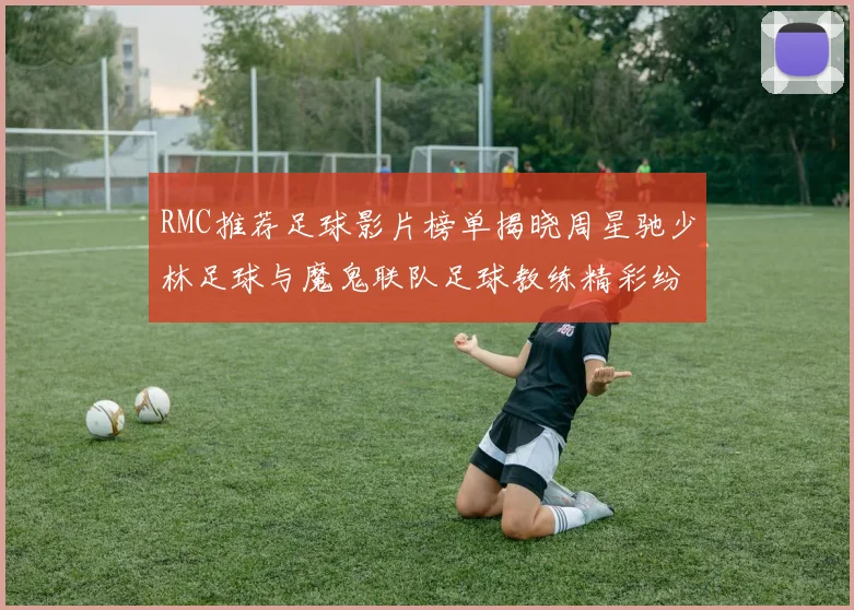 RMC推荐足球影片榜单揭晓周星驰少林足球与魔鬼联队足球教练精彩纷呈