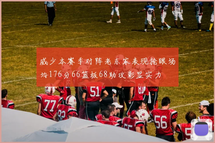 威少本赛季对阵老东家表现抢眼场均176分66篮板68助攻彰显实力